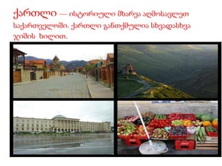 ქართლი — ისტორიული მხარეა აღმოსავლეთ 
საქართველოში. ქართლი განთქმულია სხვადასხვა 
ჯიშის ხილით. 
 