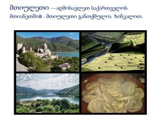 მთიულეთი —აღმოსავლეთ საქართველოს 
მთიანეთშიa . მთიულეთი განთქმულია ხინკალით. 
 