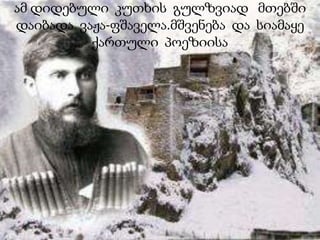 ამ დიდებული კუთხის გულზვიად მთებში 
დაიბადა ვაჟა-ფშაველა.მშვენება და სიამაყე 
ქართული პოეზიისა 
 