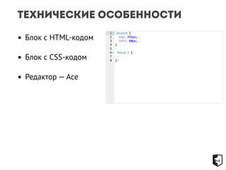 Технические особенности 
• Блок с HTML-кодом 
• Блок с CSS-кодом 
• Редактор — Ace 
 