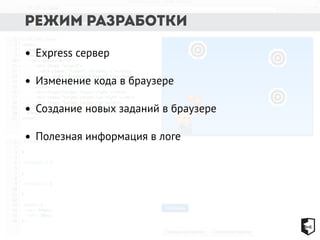 Режим разработки 
• Express сервер 
• Изменение кода в браузере 
• Создание новых заданий в браузере 
• Полезная информация в логе 
 