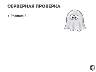 Серверная проверка 
• PhantomJS 
 