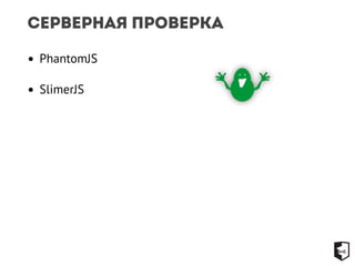 Серверная проверка 
• PhantomJS 
• SlimerJS 
 