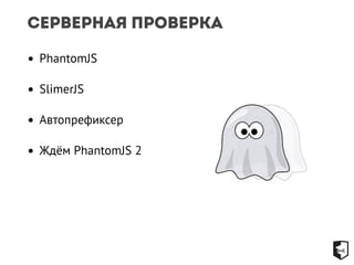 Серверная проверка 
• PhantomJS 
• SlimerJS 
• Автопрефиксер 
• Ждём PhantomJS 2 
 