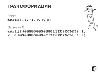 Трансформации 
Firefox 
matrix(0, 1, -1, 0, 0, 0) 
Chrome <= 35 
matrix(0.00000000000000006123233995736766, 1, 
-1, 0.00000000000000006123233995736766, 0, 0) 
 