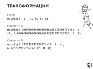Трансформации 
Firefox 
matrix(0, 1, -1, 0, 0, 0) 
Chrome <= 35 
matrix(0.00000000000000006123233995736766, 1, 
-1, 0.00000000000000006123233995736766, 0, 0) 
Chrome >= 36 
matrix(6.12323399573677e-17, 1, -1, 
6.12323399573677e-17, 0, 0) 
 