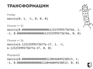 Трансформации 
Firefox 
matrix(0, 1, -1, 0, 0, 0) 
Chrome <= 35 
matrix(0.00000000000000006123233995736766, 1, 
-1, 0.00000000000000006123233995736766, 0, 0) 
Chrome >= 36 
matrix(6.12323399573677e-17, 1, -1, 
6.12323399573677e-17, 0, 0) 
PhantomJS 
matrix(0.0000000000000002220446049250313, 1, 
-1, 0.0000000000000002220446049250313, 0, 0) 
 