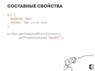 Составные свойства 
div { 
padding: 8px; 
border: 1px solid red; 
} 
window.getComputedStyle(element) 
.getPropertyValue("border"); 
 