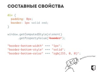 Составные свойства 
div { 
padding: 8px; 
border: 1px solid red; 
} 
window.getComputedStyle(element) 
.getPropertyValue("border"); 
"border-bottom-width" === "1px"; 
"border-bottom-style" === "solid"; 
"border-bottom-color" === "rgb(255, 0, 0)"; 
 