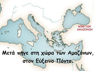 Μετά πήγε στη χώρα των Αμαζόνων, 
στον Εύξεινο Πόντο. 
 