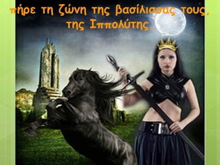 πήρε τη ζώνη της βασίλισσας τους, 
της Ιππολύτης. 
 