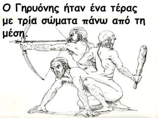 Ο Γηρυόνης ήταν ένα τέρας 
με τρία σώματα πάνω από τη 
μέση. 
 