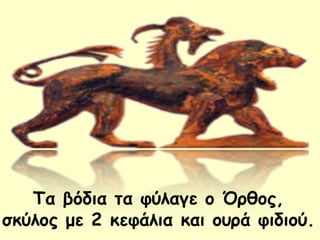 Τα βόδια τα φύλαγε ο Όρθος, 
σκύλος με 2 κεφάλια και ουρά φιδιού. 
 