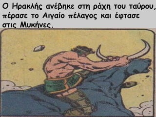 Ο Ηρακλής ανέβηκε στη ράχη του ταύρου, 
πέρασε το Αιγαίο πέλαγος και έφτασε 
στις Μυκήνες. 
 