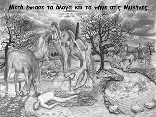 Μετά έπιασε τα άλογα και τα πήγε στις Μυκήνες. 
 