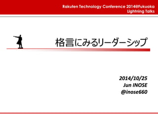 Rakuten Technology Conference 2014@Fukuoka 
Lightning Talks 格言にみるリーダーシップ 
2014/10/25 
Jun INOSE 
@inose660  