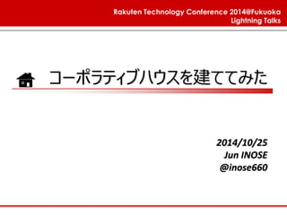 Rakuten Technology Conference 2014@Fukuoka 
Lightning Talks 
コーポラティブハウスを建ててみた 
2014/10/25 
Jun INOSE 
@inose660  