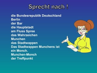die Bundesrepublik Deutschland 
Berlin 
der Bar 
die Hauptstadt 
am Fluss Spree 
das Wahrzeichen 
Munchen 
das Stadtwappen 
Das Stadtwappen Munchens ist 
ein Monch. 
Munchen-Monch 
der Treffpunkt 
 