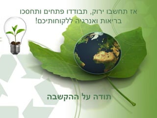 אז תחשבו ירוק, תבודדו פתחים ותחסכו 
בריאות ואנרגיה ללקוחותיכם! 
תודה על ההקשבה 
 