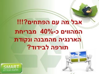 אבל מה עם הפתחים?!!! 
המהווים כ 40%- מבריחת 
הארנגיה מהמבנה ונקודת 
תורפה לבידוד? 
 