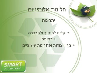 חלונות אלומיניום 
יתרונות 
• קלים לחיתוך ולהרכבה 
• זמינים 
• מגוון צורות ופתרונות עיצוביים 
 