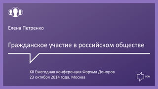 © 
Фонд 
Общественное 
мнение, 
2014 
1 
Елена 
Петренко 
Гражданское 
участие 
в 
российском 
обществе 
XII 
Ежегодная 
конференция 
Форума 
Доноров 
23 
октября 
2014 
года, 
Москва 
 