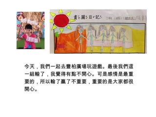 今天，我們一起去豐柏廣場玩遊戲。最後我們這 
一組輸了，我覺得有點不開心。可是感情是最重 
要的，所以輸了贏了不重要，重要的是大家都很 
開心。 
 