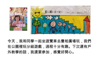 今天，我和同學一起坐遊覽車去豐柏廣場玩，我們 
在公園裡玩分組遊戲，過程十分有趣。下次還有戶 
外教學的話，我還要參加，感覺好開心。 
 