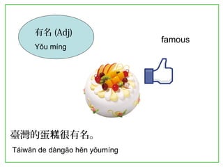 有名(Adj) 
Yǒu míng 
famous 
臺灣的蛋糕很有名。 
Táiwān de dàngāo hěn yǒumíng 
 