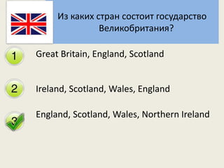 Из каких стран состоит государство 
Великобритания? 
Great Britain, England, Scotland 
Ireland, Scotland, Wales, England 
...