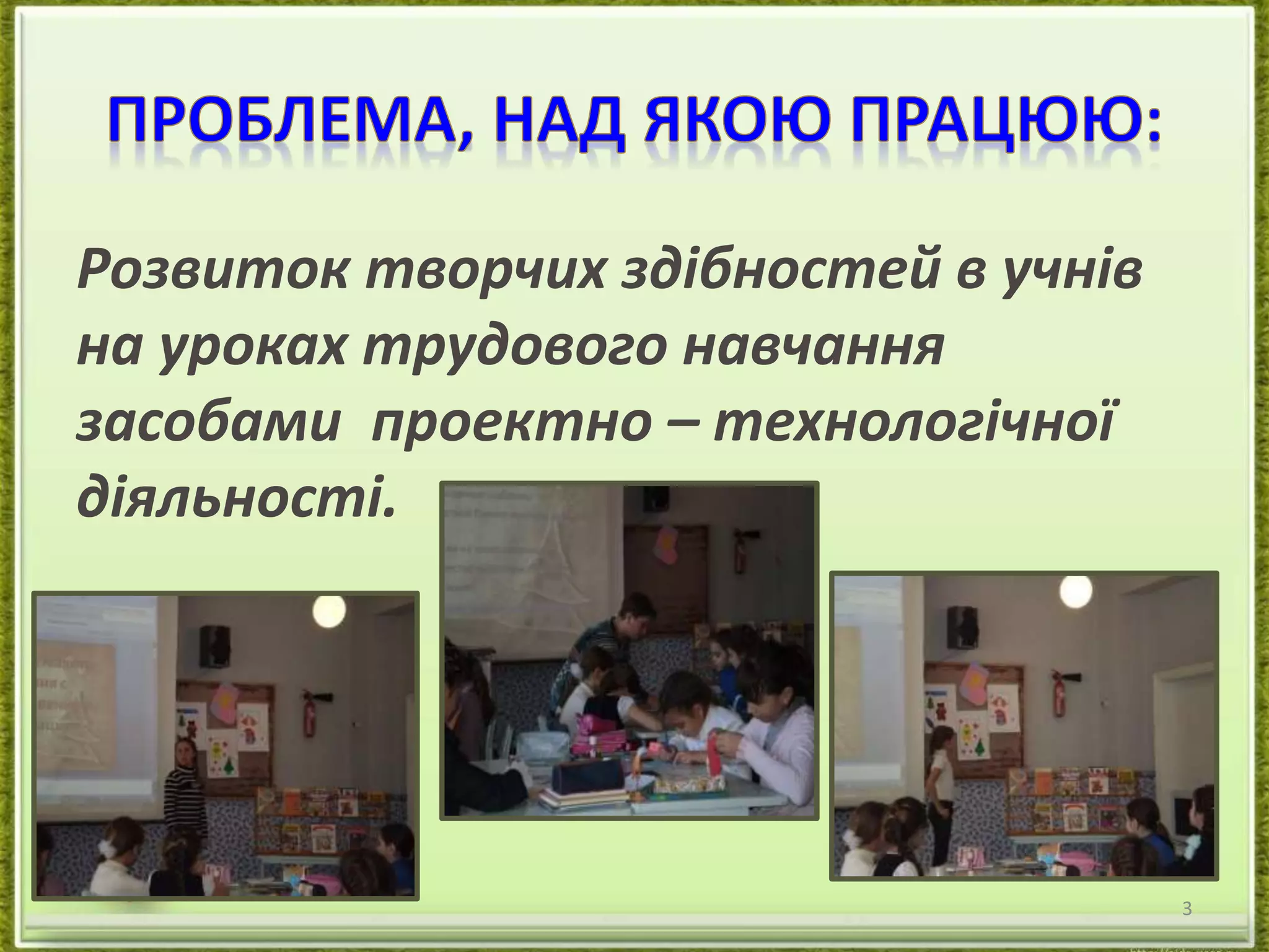 Розвиток творчих здібностей в учнів 
на уроках трудового навчання 
засобами проектно – технологічної 
діяльності. 
3 
 