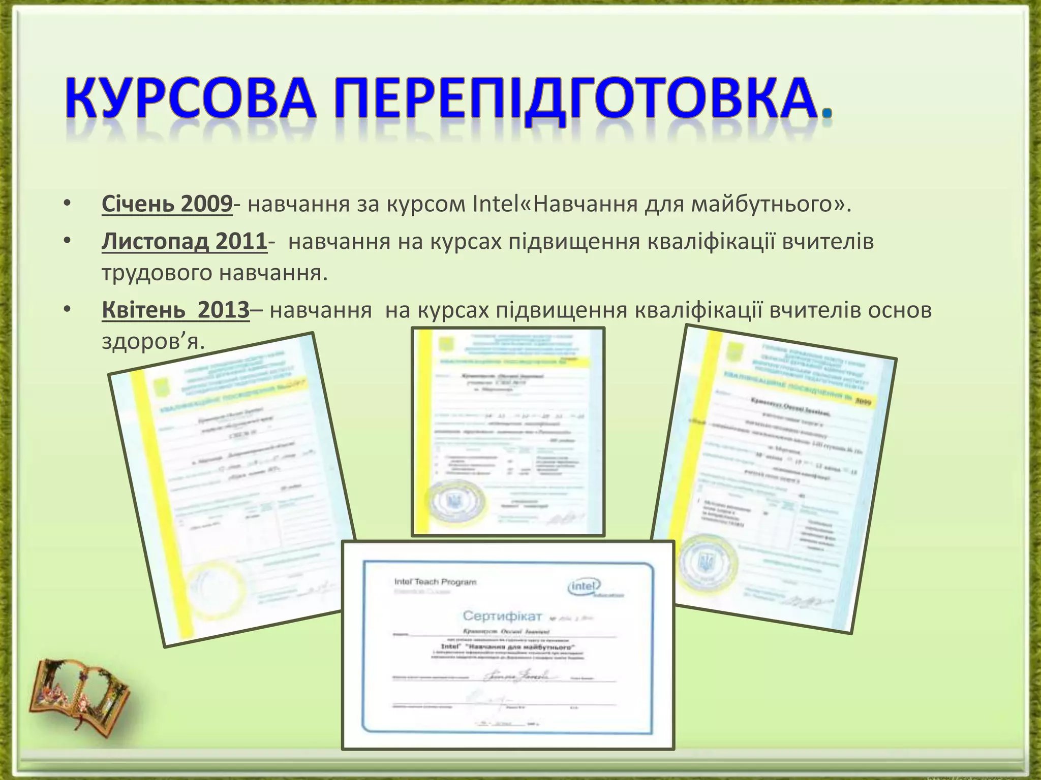 • Січень 2009- навчання за курсом Intel«Навчання для майбутнього». 
• Листопад 2011- навчання на курсах підвищення кваліфікації вчителів 
трудового навчання. 
• Квітень 2013– навчання на курсах підвищення кваліфікації вчителів основ 
здоров’я. 
 