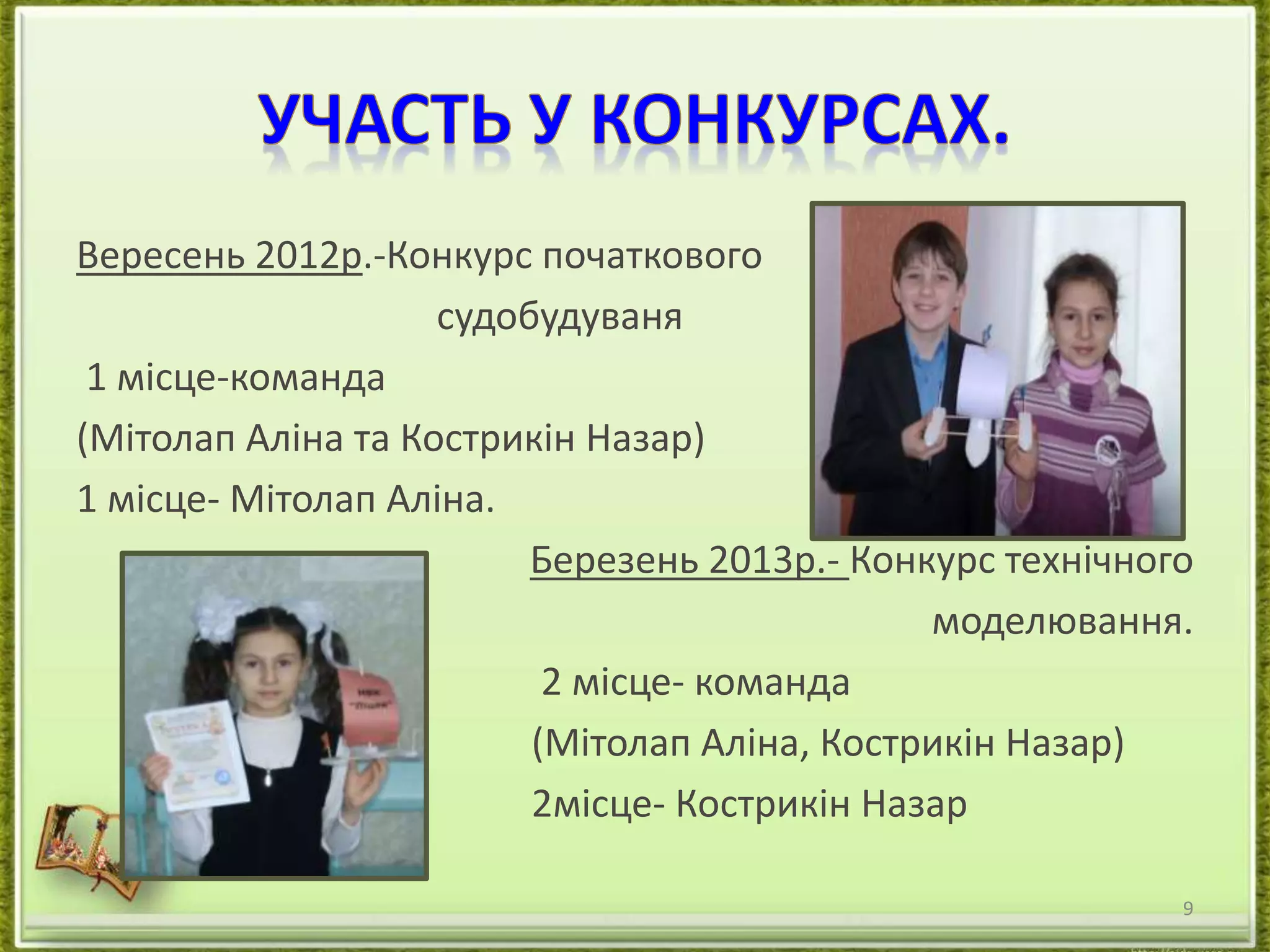 Вересень 2012р.-Конкурс початкового 
судобудуваня 
1 місце-команда 
(Мітолап Аліна та Кострикін Назар) 
1 місце- Мітолап Аліна. 
Березень 2013р.- Конкурс технічного 
моделювання. 
2 місце- команда 
(Мітолап Аліна, Кострикін Назар) 
2місце- Кострикін Назар 
9 
 