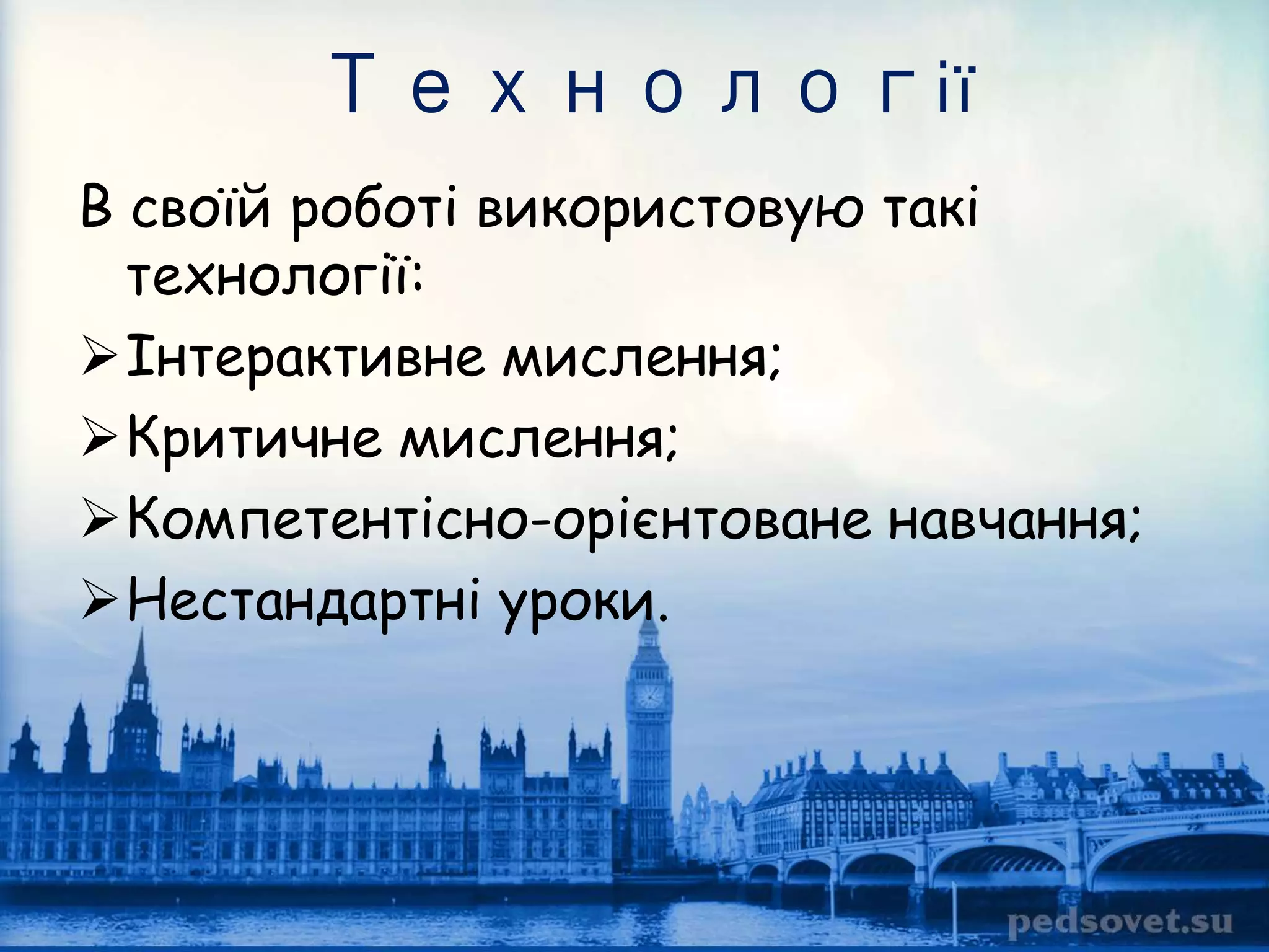 Технології 
В своїй роботі використовую такі 
технології: 
Інтерактивне мислення; 
Критичне мислення; 
Компетентісно-орієнтоване навчання; 
Нестандартні уроки. 
 