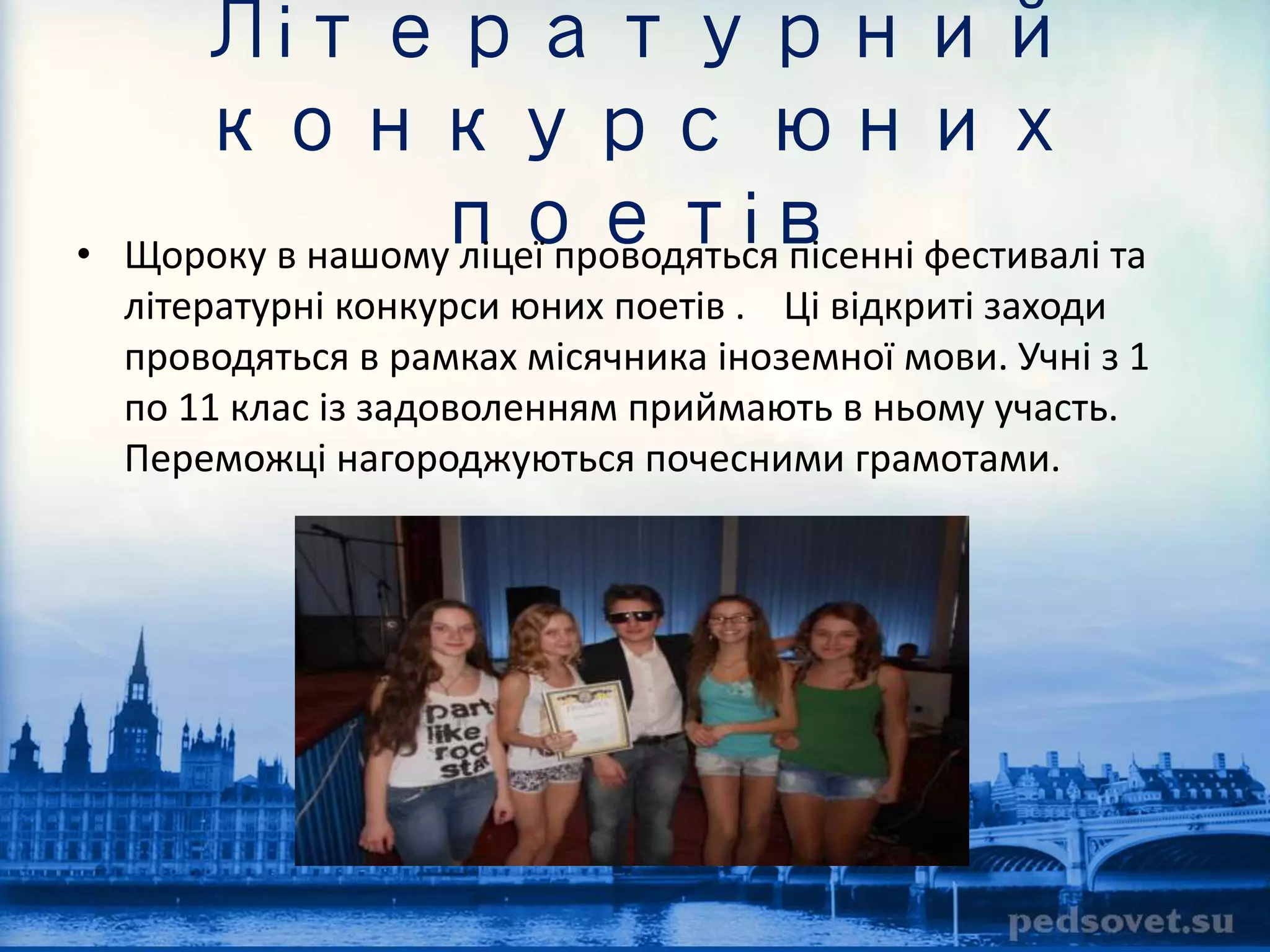 Літературний 
конкурс юних 
поетів 
• Щороку в нашому ліцеї проводяться пісенні фестивалі та 
літературні конкурси юних поетів . Ці відкриті заходи 
проводяться в рамках місячника іноземної мови. Учні з 1 
по 11 клас із задоволенням приймають в ньому участь. 
Переможці нагороджуються почесними грамотами. 
 