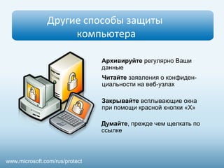 Другие способы защиты 
компьютера 
Архивируйте регулярно Ваши 
данные 
Читайте заявления о конфиден- 
циальности на веб-узлах 
Закрывайте всплывающие окна 
при помощи красной кнопки «Х» 
Думайте, прежде чем щелкать по 
ссылке 
www.microsoft.com/rus/protect 
 