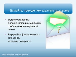 Думайте, прежде чем щелкать по ссылке 
• Будьте осторожны 
с вложениями и ссылками в 
сообщениях электронной 
почты 
• Загружайте файлы только с 
веб-узлов, 
которым доверяете 
www.microsoft.com/rus/protect 
 
