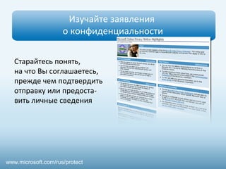 Изучайте заявления 
о конфиденциальности 
Старайтесь понять, 
на что Вы соглашаетесь, 
прежде чем подтвердить 
отправку или предоста- 
вить личные сведения 
www.microsoft.com/rus/protect 
 