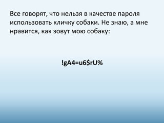 Все говорят, что нельзя в качестве пароля 
использовать кличку собаки. Не знаю, а мне 
нравится, как зовут мою собаку: 
!gA4=u6$rU% 
 