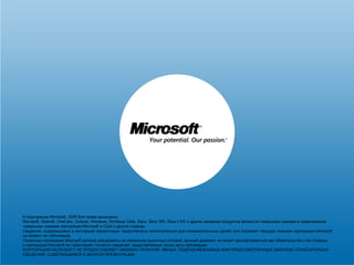 © Корпорация Microsoft, 2009 Все права защищены. 
Microsoft, Hotmail, OneCare, Outlook, Windows, Windows Vista, Xbox, Xbox 360, Xbox LIVE и другие названия продуктов являются товарными знаками и охраняемыми 
товарными знаками корпорации Microsoft в США и других странах. 
Сведения, содержащиеся в настоящей презентации, представлены исключительно для ознакомительных целей; они отражают текущую позицию корпорации Microsoft 
на момент ее публикации. 
Поскольку корпорация Microsoft должна реагировать на изменение рыночных условий, данный документ не может рассматриваться как обязательство с ее стороны 
и корпорация Microsoft не гарантирует точности сведений, представленных после даты публикации. 
КОРПОРАЦИЯ MICROSOFT НЕ ПРЕДОСТАВЛЯЕТ НИКАКИХ ГАРАНТИЙ, ЯВНЫХ, ПОДРАЗУМЕВАЕМЫХ ИЛИ ПРЕДУСМОТРЕННЫХ ЗАКОНОМ, ОТНОСИТЕЛЬНО 
СВЕДЕНИЙ, СОДЕРЖАЩИХСЯ В ДАННОЙ ПРЕЗЕНТАЦИИ. 
