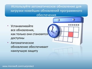 Используйте автоматическое обновление для 
загрузки новейших обновлений программного 
обеспечения 
• Устанавливайте 
все обновления, 
как только они становятся 
доступны 
• Автоматическое 
обновление обеспечивает 
наилучшую защиту 
www.microsoft.com/rus/protect 
 