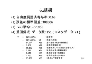 6.結果 
(1) 自由度調整済寄与率：0.63 
(2) 残差の標準偏差：308806 
(3) Yの平均：‐351966 
(4) 重回帰式：データ数：151 ( マスクデータ：21 ) 
30 
Y = 1295347.6 <定数項> 
+ 10930.098 X7 （病床利用率） 
‐ 64.674 X15 （室料差額（個室・最低額）） 
‐ 0.902 X27 （都道府県補助金） 
+ 18.132 X31 （看護職員1人1日当たり診療収入） 
‐ 3.771 X34 （職員給与費（看護職員）） 
‐ 1.644 X35 （職員給与費（事務職）） 
‐ 0.760 X36 （職員給与費（その他）） 
‐ 15.750 X39 （1床当たり固定資産） 
 