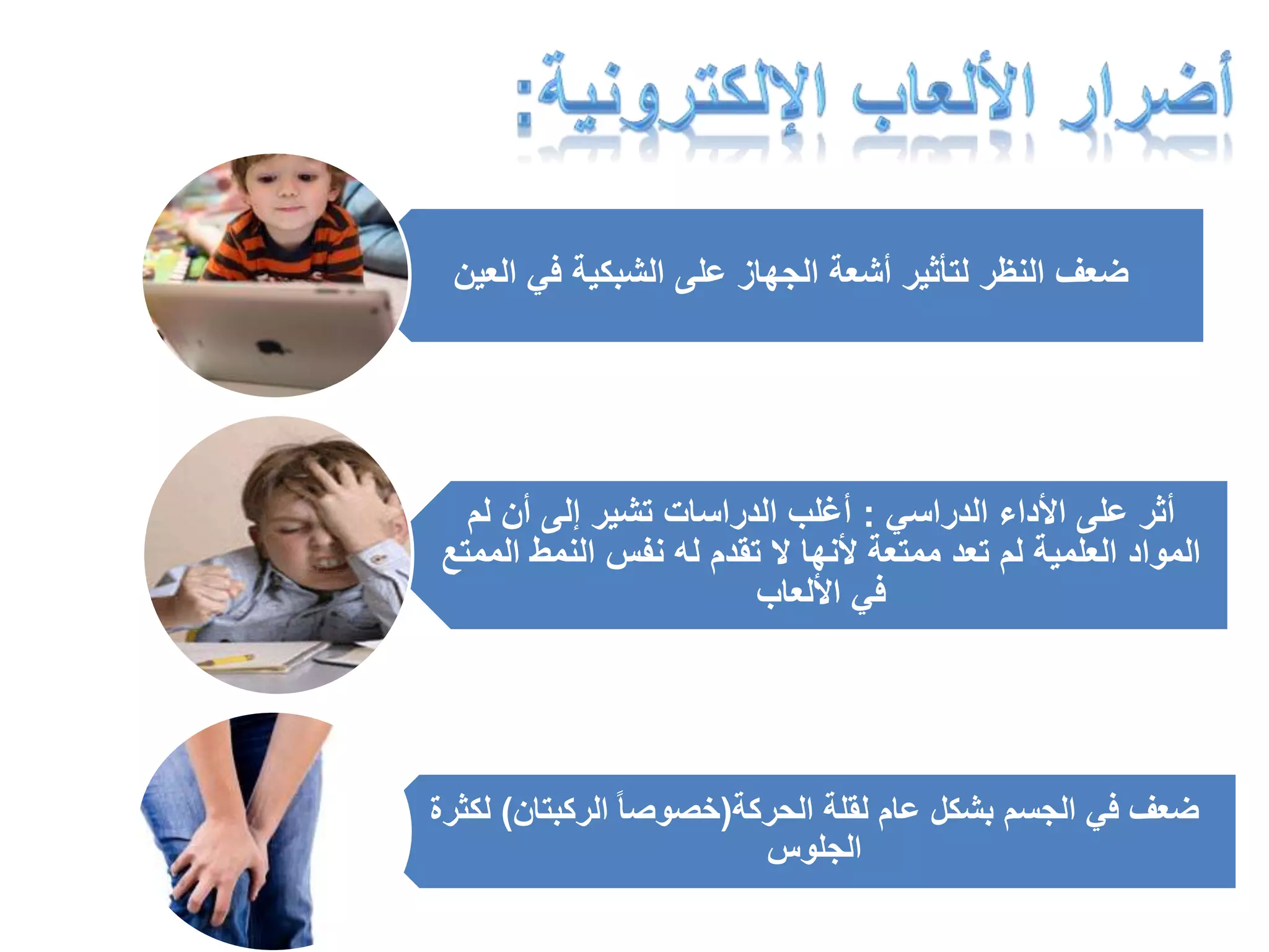 ضعف النظر لتأثير أشعة الجهاز على الشبكية في العين 
أثر على الأداء الدراسي : أغلب الدراسات تشير إلى أن لم 
المواد العلمية لم تعد ممتعة لأنها لا تقدم له نفس النمط الممتع 
في الألعاب 
ضعف في الجسم بشكل عام لقلة الحركة)خصوصا الركبتان( لكثرة 
الجلوس 
 