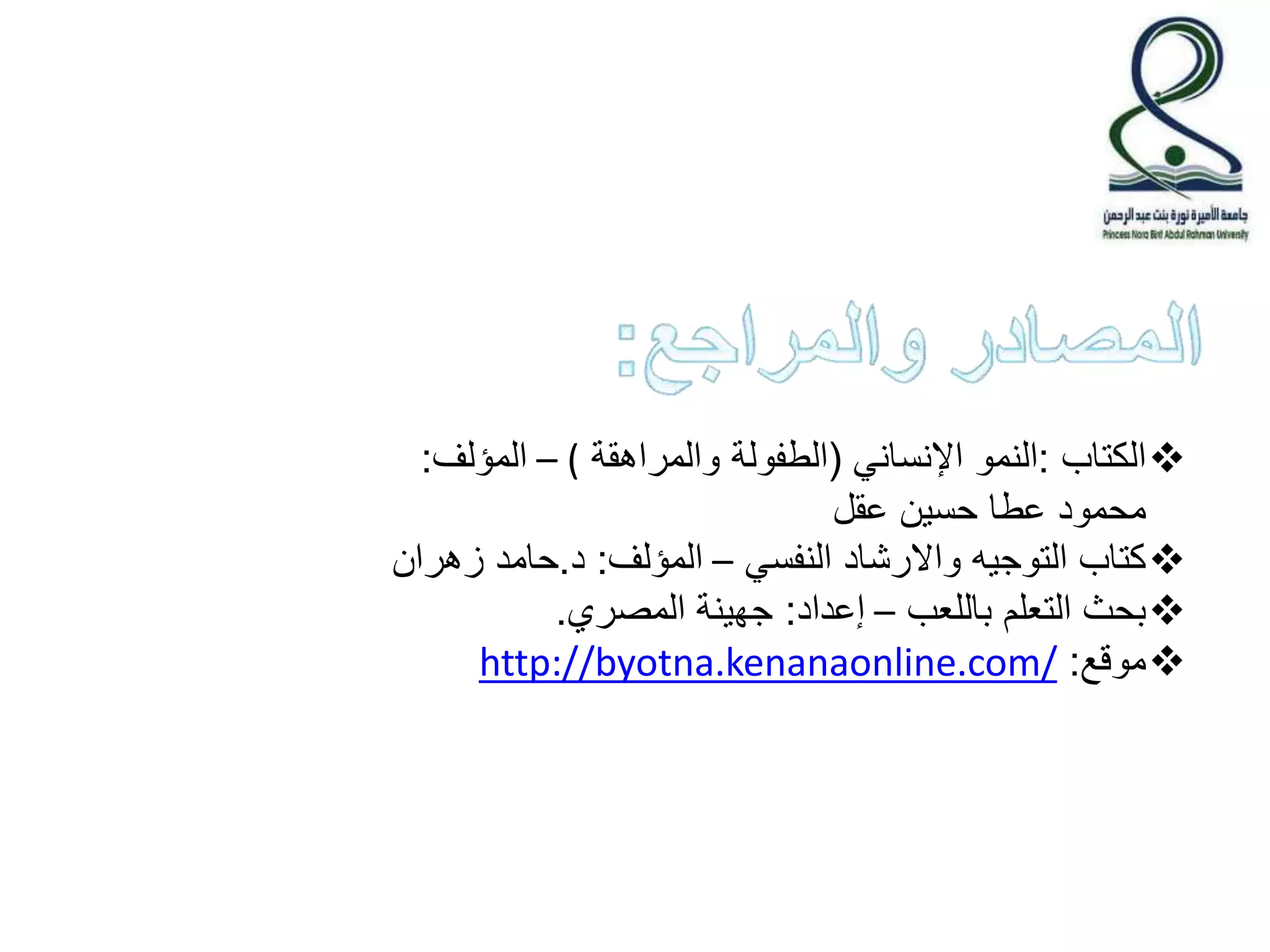 الكتاب :النمو الإنساني )الطفولة والمراهقة ( – المؤلف:  
محمود عطا حسين عقل 
كتاب التوجيه والارشاد النفسي – المؤلف: د.حامد زهران  
بحث التعلم باللعب – إعداد: جهينة المصري.  
http://byotna.kenanaonline.com/ : موقع  
