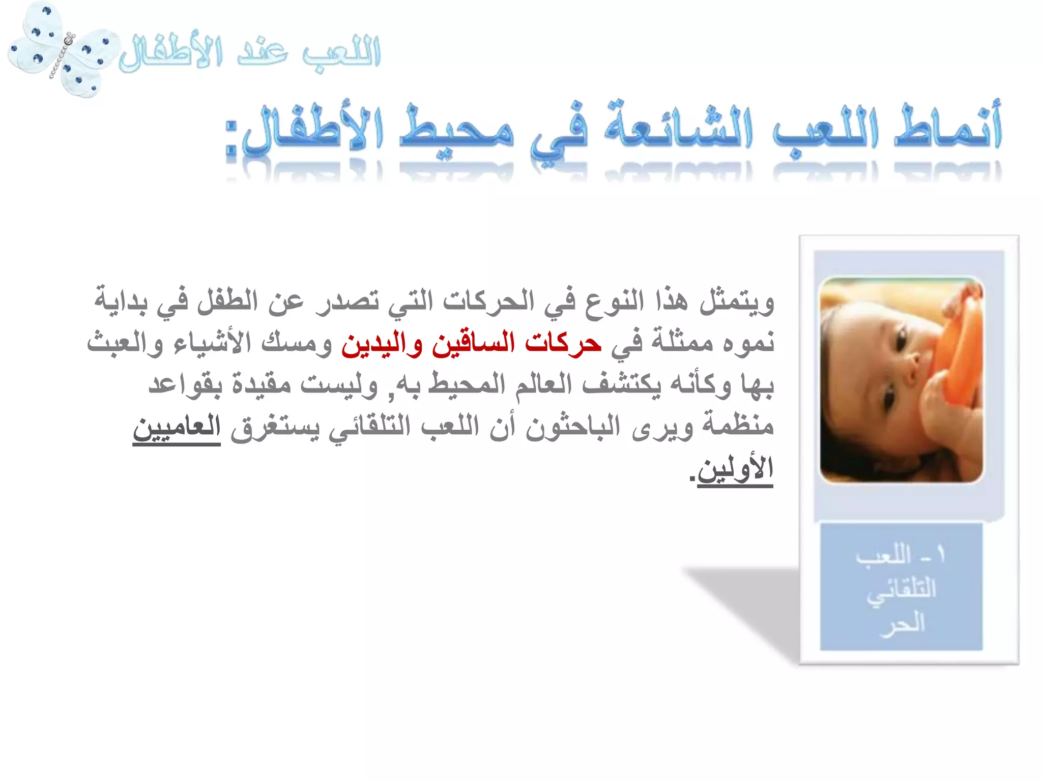 ويتمثل هذا النوع في الحركات التي تصدر عن الطفل في بداية 
نموه ممثلة في حركات الساقين واليدين ومسك الأشياء والعبث 
بها وكأنه يكتشف العالم المحيط به, وليست مقيدة بقواعد 
منظمة ويرى الباحثون أن اللعب التلقائي يستغرق العاميين 
الأولين. 
 