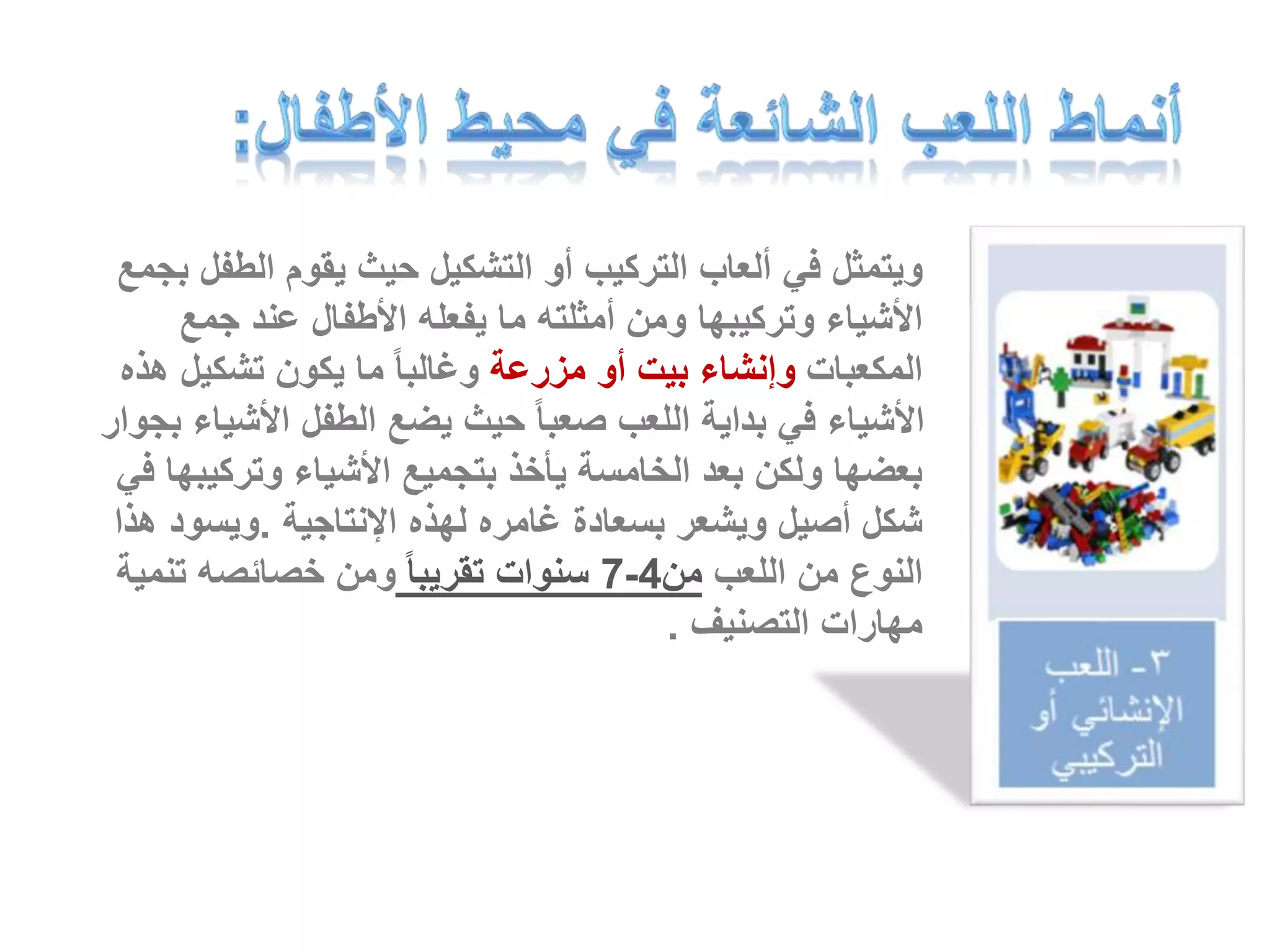 ويتمثل في ألعاب التركيب أو التشكيل حيث يقوم الطفل بجمع 
الأشياء وتركيبها ومن أمثلته ما يفعله الأطفال عند جمع 
المكعبات وإنشاء بيت أو مزرعة وغالبا ما يكون تشكيل هذه 
الأشياء في بداية اللعب صعبا حيث يضع الطفل الأشياء بجوار 
بعضها ولكن بعد الخامسة يأخذ بتجميع الأشياء وتركيبها في 
شكل أصيل ويشعر بسعادة غامره لهذه الإنتاجية .ويسود هذا 
7 سنوات تقريبا ومن خصائصه تنمية - النوع من اللعب من 4 
مهارات التصنيف . 
 