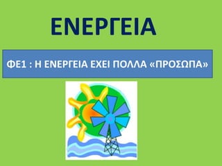 ΕΝΕΡΓΕΙΑ 
ΦΕ1 : Η ΕΝΕΡΓΕΙΑ ΕΧΕΙ ΠΟΛΛΑ «ΠΡΟΣΩΠΑ» 
 
