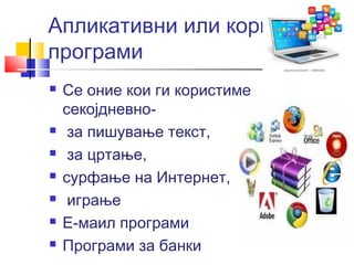Апликативни или кориснички 
програми 
 Се оние кои ги користиме 
секојдневно- 
 за пишување текст, 
 за цртање, 
 сурфање на Интернет, 
 играње 
 Е-маил програми 
 Програми за банки 
 