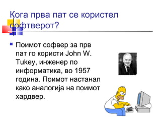 Кога прва пат се користел 
софтверот? 
 Поимот софвер за прв 
пат го користи John W. 
Tukey, инженер по 
информатика, во 1957 
година. Поимот настанал 
како аналогија на поимот 
хардвер. 
 