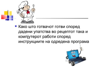  Како што готвачот готви според 
дадени упатства во рецептот така и 
компјутерот работи според 
инструкциите на одредена програма 
 